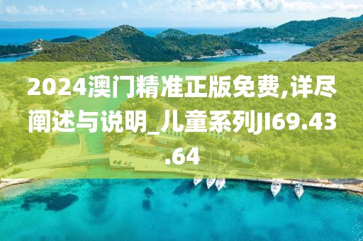 2024澳门精准正版免费,详尽阐述与说明_儿童系列JI69.43.64