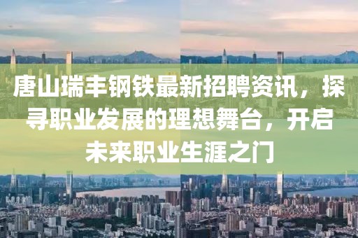 唐山瑞丰钢铁最新招聘资讯，探寻职业发展的理想舞台，开启未来职业生涯之门
