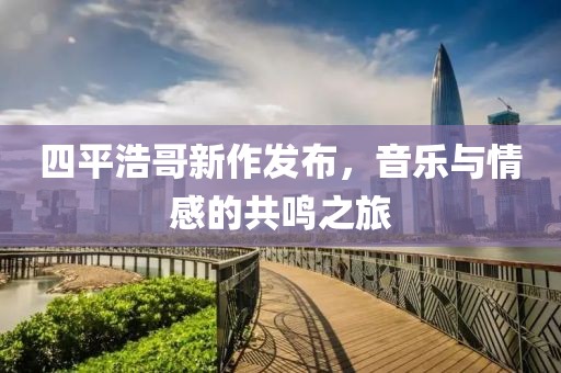 四平浩哥新作发布，音乐与情感的共鸣之旅