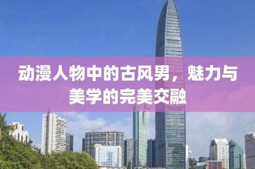 动漫人物中的古风男，魅力与美学的完美交融