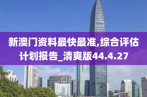 新澳门资料最快最准,综合评估计划报告_清爽版44.4.27