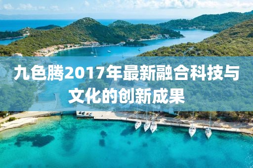 九色腾2017年最新融合科技与文化的创新成果