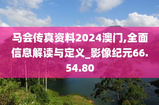 马会传真资料2024澳门,全面信息解读与定义_影像纪元66.54.80