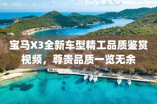 宝马X3全新车型精工品质鉴赏视频，尊贵品质一览无余