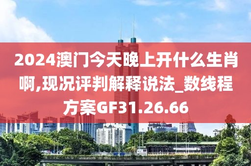 2024澳门今天晚上开什么生肖啊,现况评判解释说法_数线程方案GF31.26.66