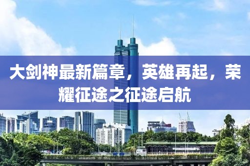 大剑神最新篇章，英雄再起，荣耀征途之征途启航