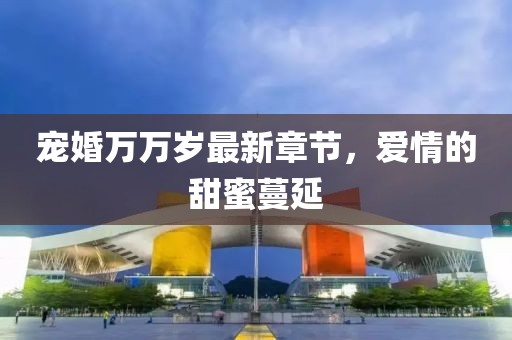宠婚万万岁最新章节，爱情的甜蜜蔓延