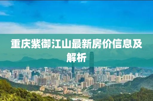 重庆紫御江山最新房价信息及解析