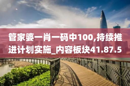 管家婆一肖一码中100,持续推进计划实施_内容板块41.87.50