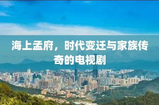 海上孟府，时代变迁与家族传奇的电视剧