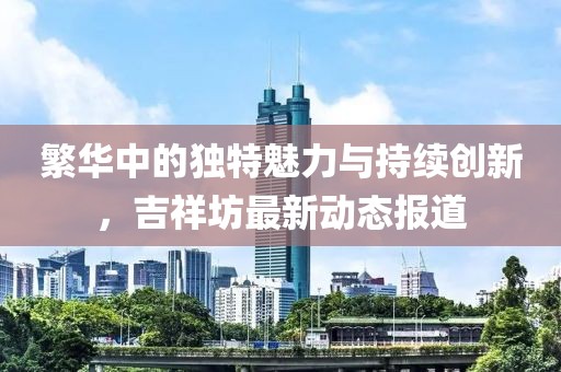 繁华中的独特魅力与持续创新，吉祥坊最新动态报道