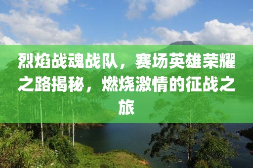 烈焰战魂战队，赛场英雄荣耀之路揭秘，燃烧激情的征战之旅