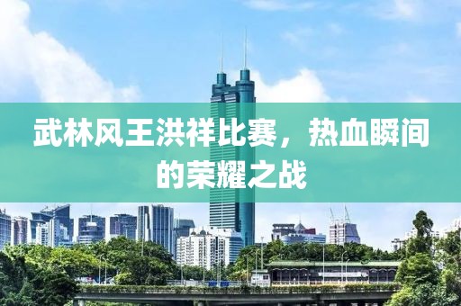 武林风王洪祥比赛，热血瞬间的荣耀之战
