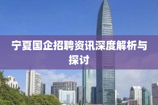 宁夏国企招聘资讯深度解析与探讨