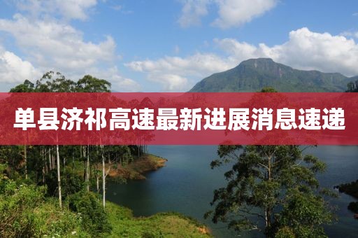 单县济祁高速最新进展消息速递