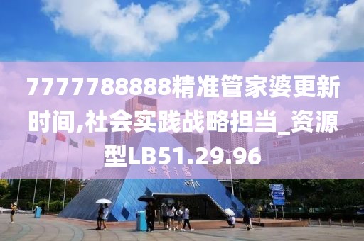 7777788888精准管家婆更新时间,社会实践战略担当_资源型LB51.29.96