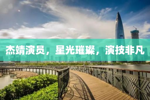 杰靖演员，星光璀璨，演技非凡