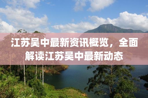 江苏吴中最新资讯概览，全面解读江苏吴中最新动态