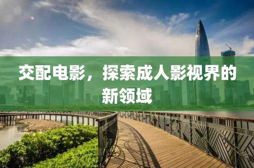 交配电影，探索成人影视界的新领域