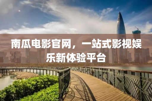 南瓜电影官网，一站式影视娱乐新体验平台