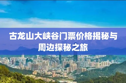 古龙山大峡谷门票价格揭秘与周边探秘之旅