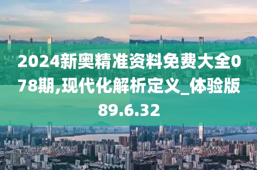 2024新奥精准资料免费大全078期,现代化解析定义_体验版89.6.32