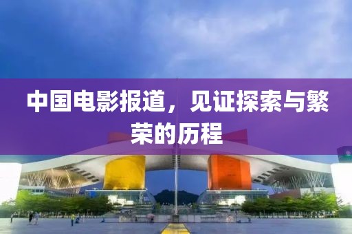 中国电影报道，见证探索与繁荣的历程