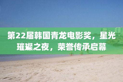 第22届韩国青龙电影奖，星光璀璨之夜，荣誉传承启幕