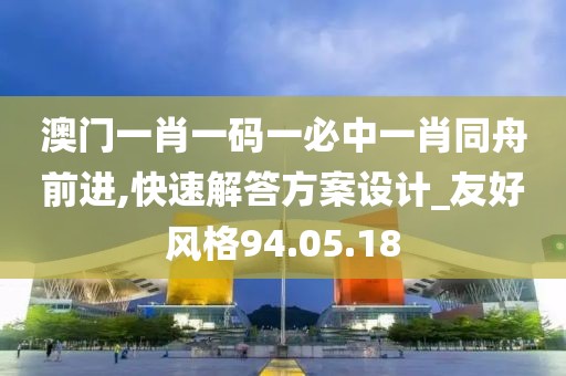 澳门一肖一码一必中一肖同舟前进,快速解答方案设计_友好风格94.05.18