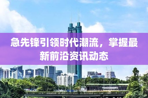 急先锋引领时代潮流，掌握最新前沿资讯动态
