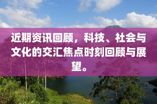 近期资讯回顾，科技、社会与文化的交汇焦点时刻回顾与展望。