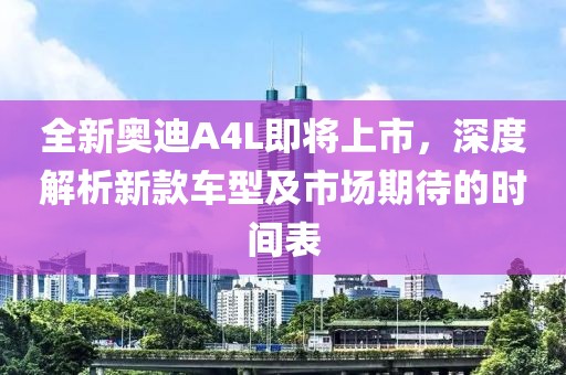 全新奥迪A4L即将上市，深度解析新款车型及市场期待的时间表