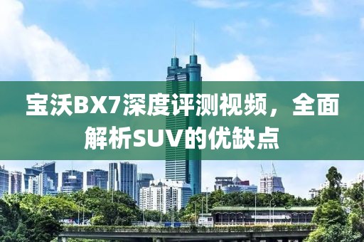 宝沃BX7深度评测视频，全面解析SUV的优缺点