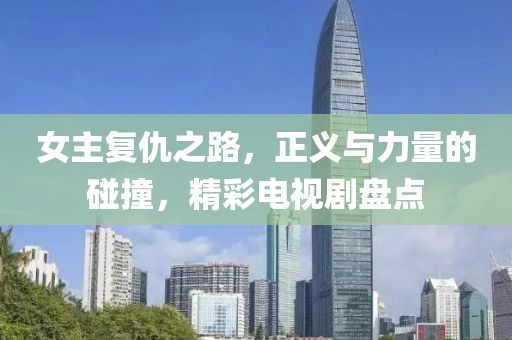 女主复仇之路，正义与力量的碰撞，精彩电视剧盘点