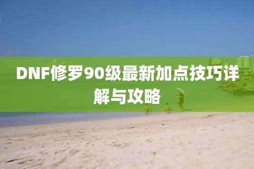 DNF修罗90级最新加点技巧详解与攻略