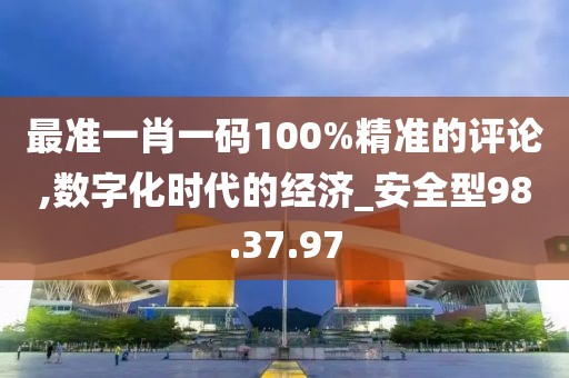 最准一肖一码100%精准的评论,数字化时代的经济_安全型98.37.97