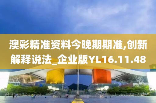 澳彩精准资料今晚期期准,创新解释说法_企业版YL16.11.48