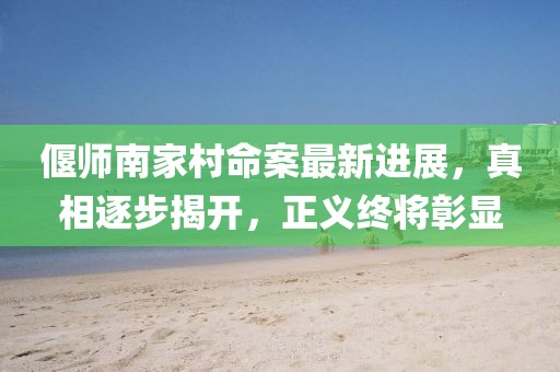 偃师南家村命案最新进展，真相逐步揭开，正义终将彰显