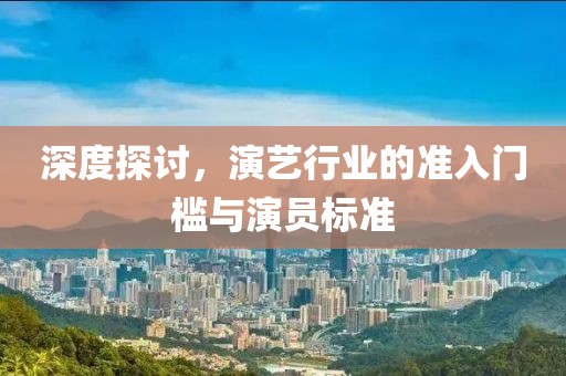 深度探讨，演艺行业的准入门槛与演员标准
