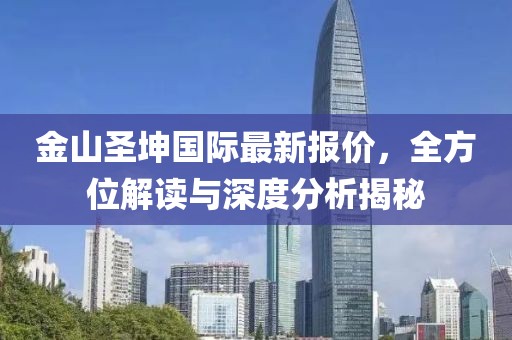 金山圣坤国际最新报价，全方位解读与深度分析揭秘