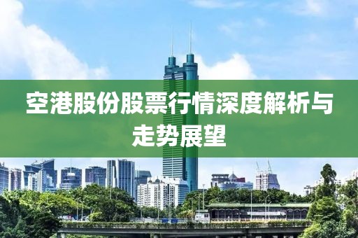 空港股份股票行情深度解析与走势展望