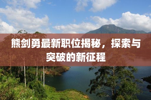 熊剑勇最新职位揭秘，探索与突破的新征程