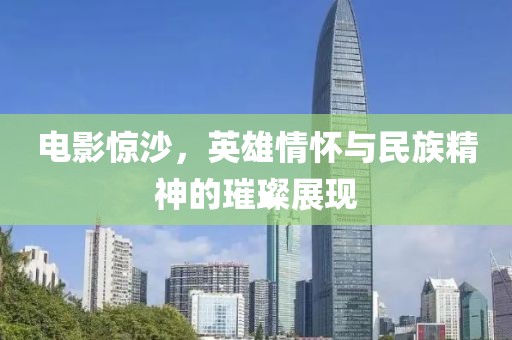电影惊沙，英雄情怀与民族精神的璀璨展现