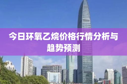 今日环氧乙烷价格行情分析与趋势预测