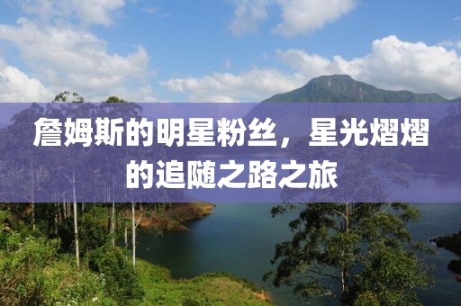 詹姆斯的明星粉丝，星光熠熠的追随之路之旅