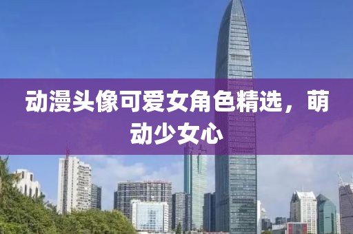 动漫头像可爱女角色精选，萌动少女心