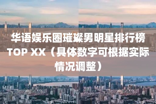 华语娱乐圈璀璨男明星排行榜TOP XX（具体数字可根据实际情况调整）