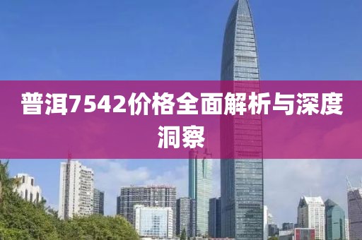普洱7542价格全面解析与深度洞察