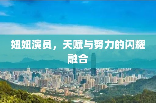 妞妞演员，天赋与努力的闪耀融合