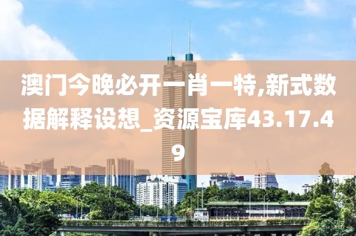 澳门今晚必开一肖一特,新式数据解释设想_资源宝库43.17.49